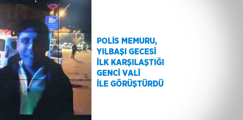 POLİS MEMURU, YILBAŞI GECESİ İLK KARŞILAŞTIĞI GENCİ VALİ İLE GÖRÜŞTÜRDÜ