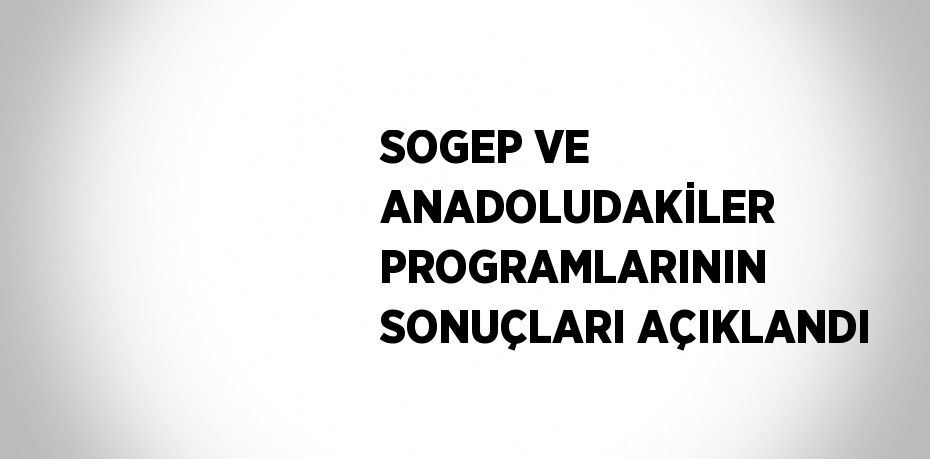 SOGEP VE ANADOLUDAKİLER PROGRAMLARININ SONUÇLARI AÇIKLANDI