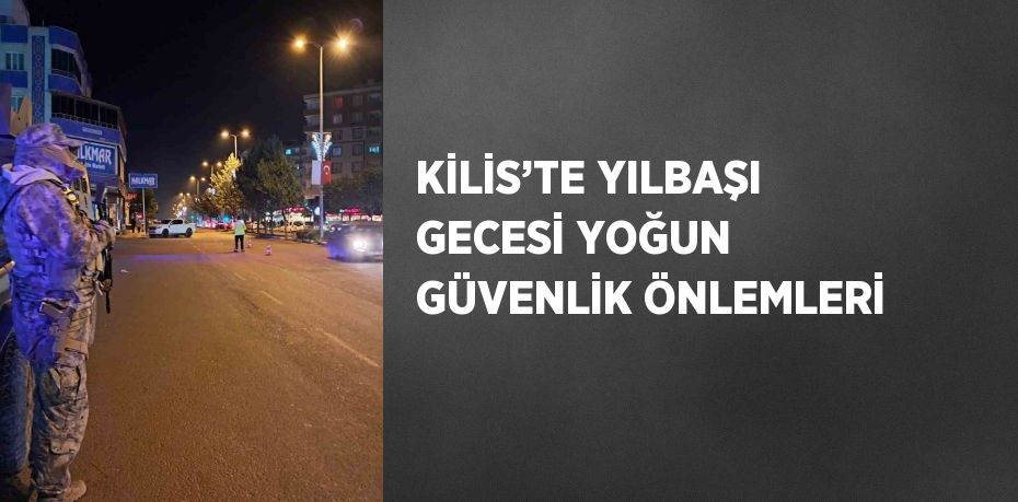 KİLİS’TE YILBAŞI GECESİ YOĞUN GÜVENLİK ÖNLEMLERİ