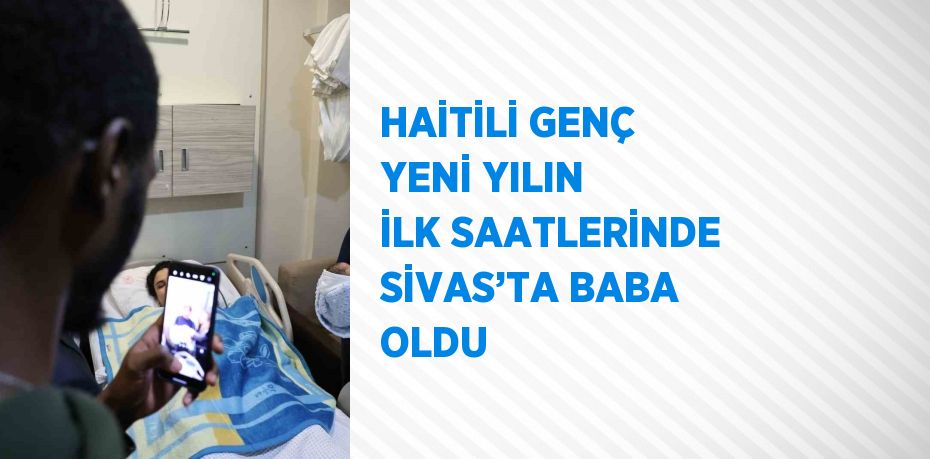 HAİTİLİ GENÇ YENİ YILIN İLK SAATLERİNDE SİVAS’TA BABA OLDU