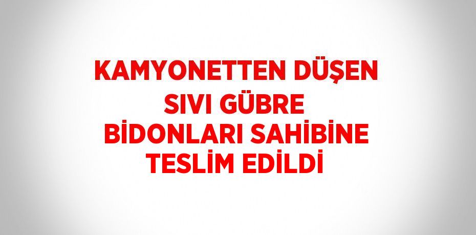 KAMYONETTEN DÜŞEN SIVI GÜBRE BİDONLARI SAHİBİNE TESLİM EDİLDİ