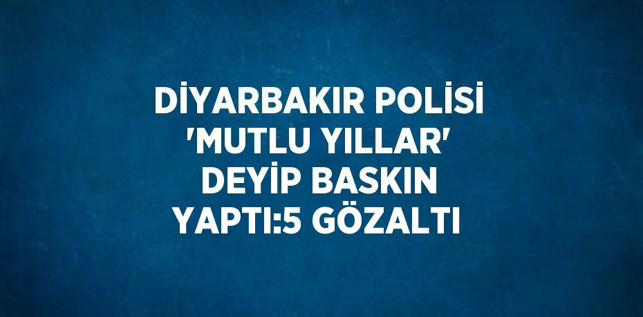 DİYARBAKIR POLİSİ 'MUTLU YILLAR' DEYİP BASKIN YAPTI:5 GÖZALTI