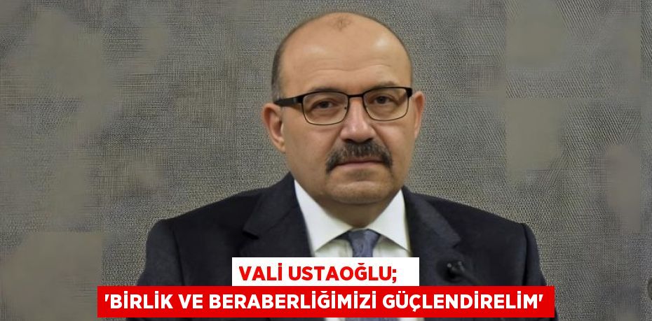 VALİ USTAOĞLU;   “BİRLİK VE BERABERLİĞİMİZİ GÜÇLENDİRELİM”