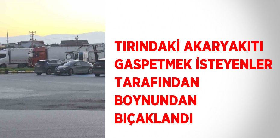 TIRINDAKİ AKARYAKITI GASPETMEK İSTEYENLER TARAFINDAN BOYNUNDAN BIÇAKLANDI