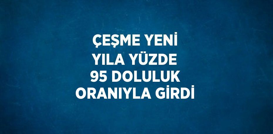 ÇEŞME YENİ YILA YÜZDE 95 DOLULUK ORANIYLA GİRDİ