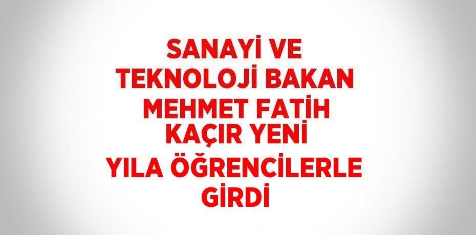 SANAYİ VE TEKNOLOJİ BAKAN MEHMET FATİH KAÇIR YENİ YILA ÖĞRENCİLERLE GİRDİ