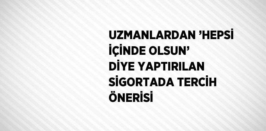 UZMANLARDAN ’HEPSİ İÇİNDE OLSUN’ DİYE YAPTIRILAN SİGORTADA TERCİH ÖNERİSİ