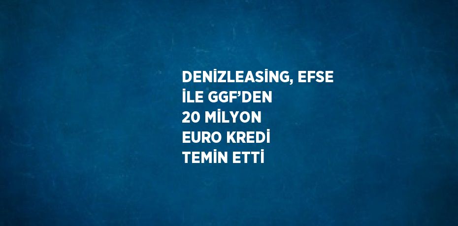 DENİZLEASİNG, EFSE İLE GGF’DEN 20 MİLYON EURO KREDİ TEMİN ETTİ