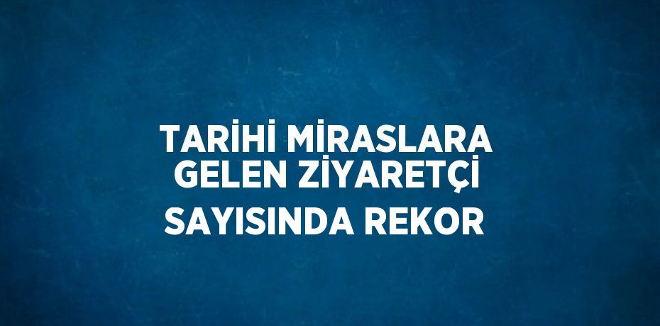 TARİHİ MİRASLARA GELEN ZİYARETÇİ SAYISINDA REKOR