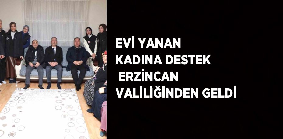 EVİ YANAN KADINA DESTEK  ERZİNCAN VALİLİĞİNDEN GELDİ