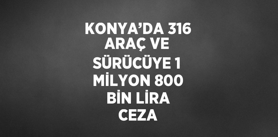 KONYA’DA 316 ARAÇ VE SÜRÜCÜYE 1 MİLYON 800 BİN LİRA CEZA
