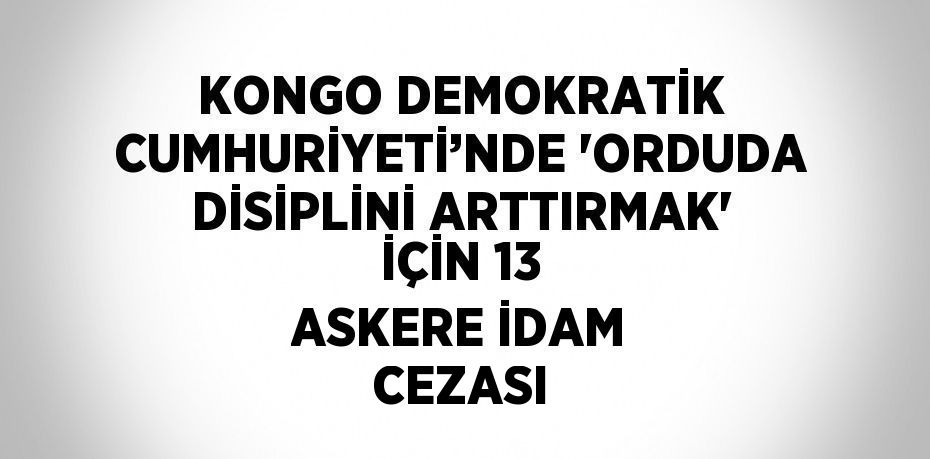 KONGO DEMOKRATİK CUMHURİYETİ’NDE 'ORDUDA DİSİPLİNİ ARTTIRMAK' İÇİN 13 ASKERE İDAM CEZASI