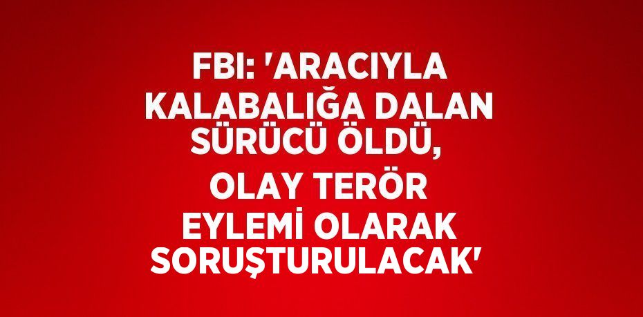 FBI: 'ARACIYLA KALABALIĞA DALAN SÜRÜCÜ ÖLDÜ, OLAY TERÖR EYLEMİ OLARAK SORUŞTURULACAK'