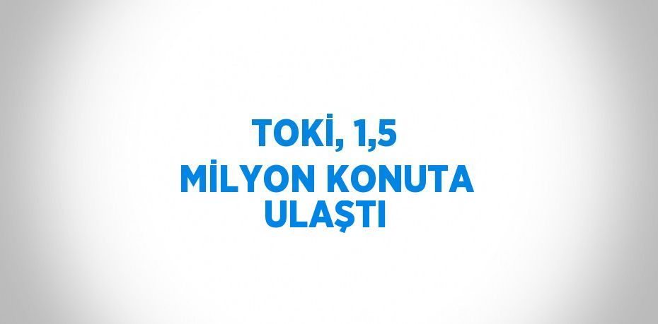 TOKİ, 1,5 MİLYON KONUTA ULAŞTI