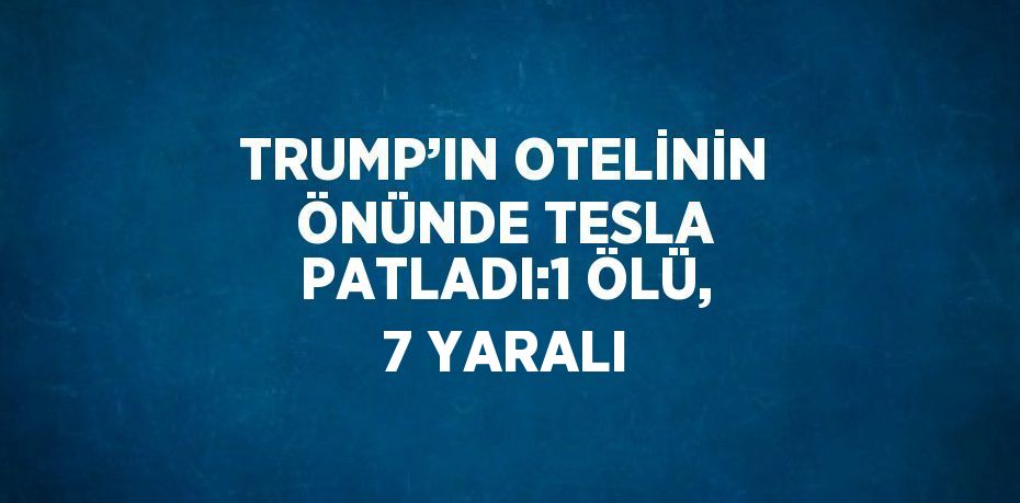 TRUMP’IN OTELİNİN ÖNÜNDE TESLA PATLADI:1 ÖLÜ, 7 YARALI