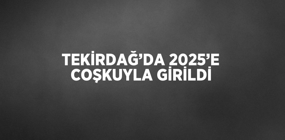 TEKİRDAĞ’DA 2025’E COŞKUYLA GİRİLDİ