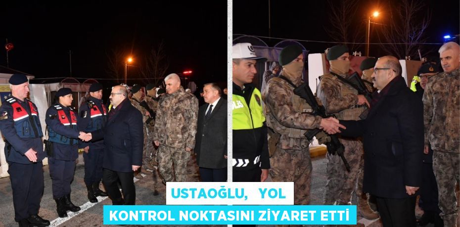 USTAOĞLU,   YOL KONTROL NOKTASINI ZİYARET ETTİ