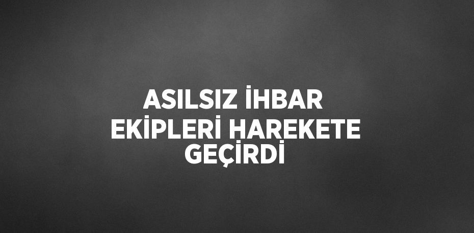 ASILSIZ İHBAR EKİPLERİ HAREKETE GEÇİRDİ