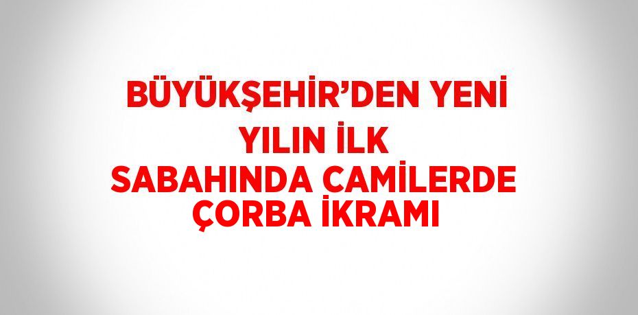 BÜYÜKŞEHİR’DEN YENİ YILIN İLK SABAHINDA CAMİLERDE ÇORBA İKRAMI