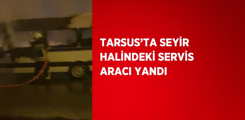 TARSUS’TA SEYİR HALİNDEKİ SERVİS ARACI YANDI