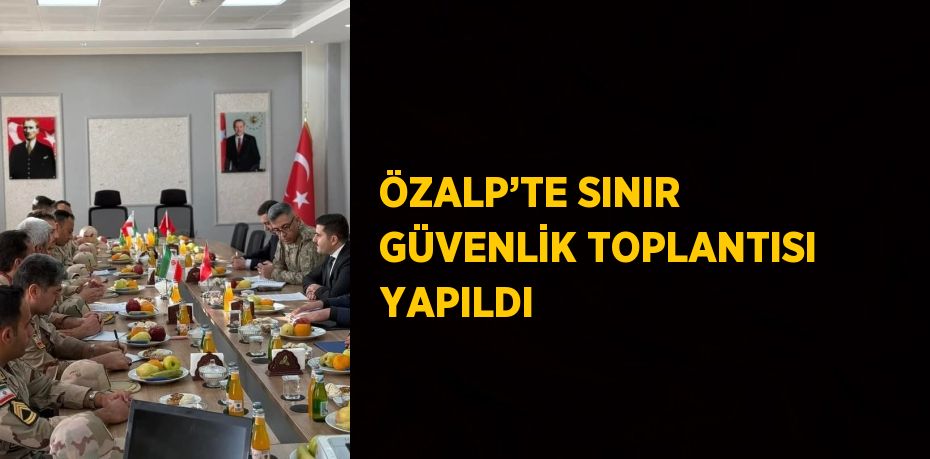 ÖZALP’TE SINIR GÜVENLİK TOPLANTISI YAPILDI