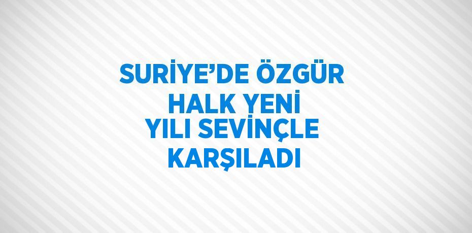 SURİYE’DE ÖZGÜR HALK YENİ YILI SEVİNÇLE KARŞILADI