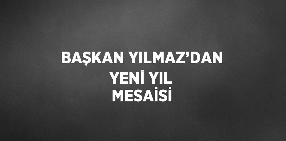 BAŞKAN YILMAZ’DAN YENİ YIL MESAİSİ