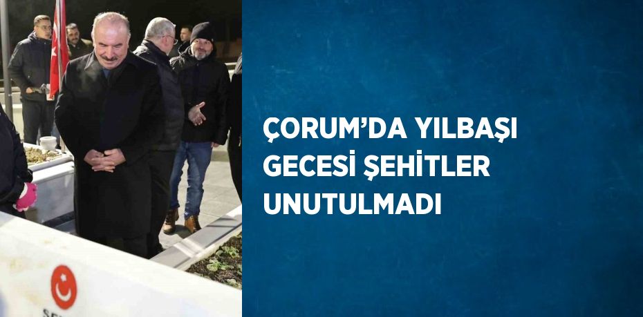 ÇORUM’DA YILBAŞI GECESİ ŞEHİTLER UNUTULMADI