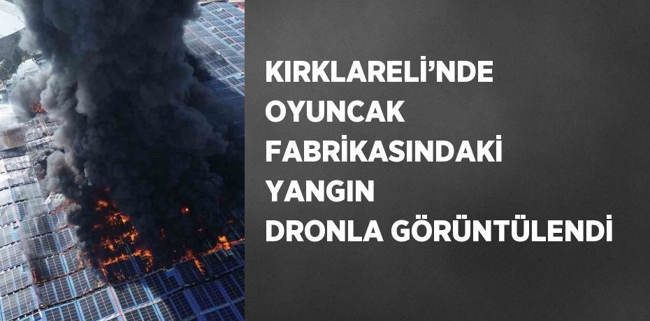 KIRKLARELİ’NDE OYUNCAK FABRİKASINDAKİ YANGIN DRONLA GÖRÜNTÜLENDİ