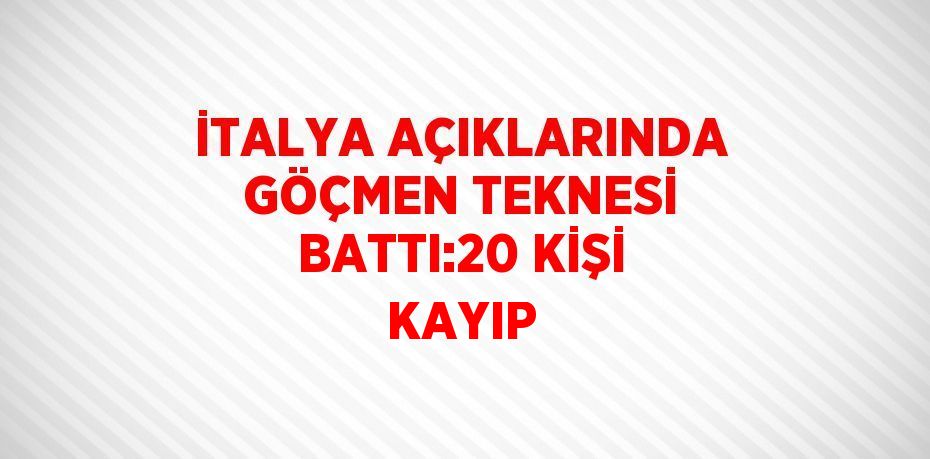 İTALYA AÇIKLARINDA GÖÇMEN TEKNESİ BATTI:20 KİŞİ KAYIP