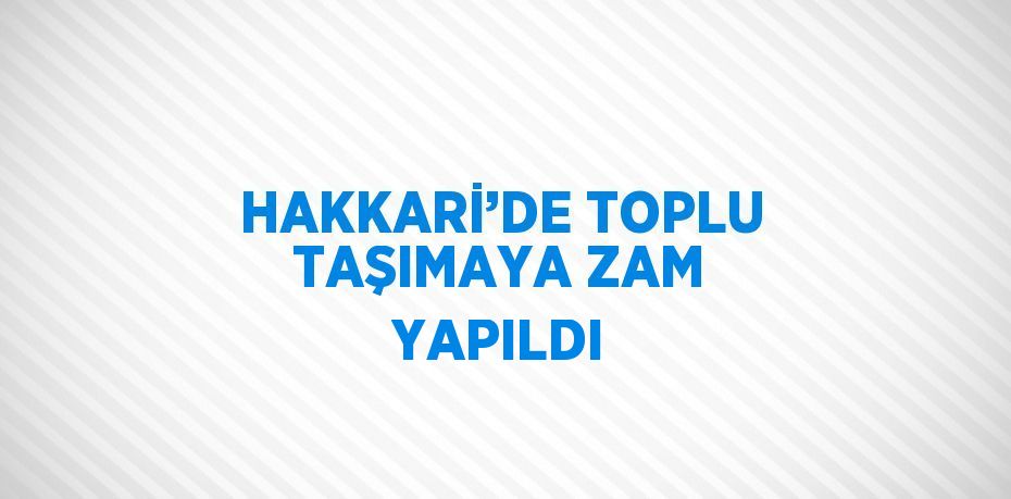 HAKKARİ’DE TOPLU TAŞIMAYA ZAM YAPILDI