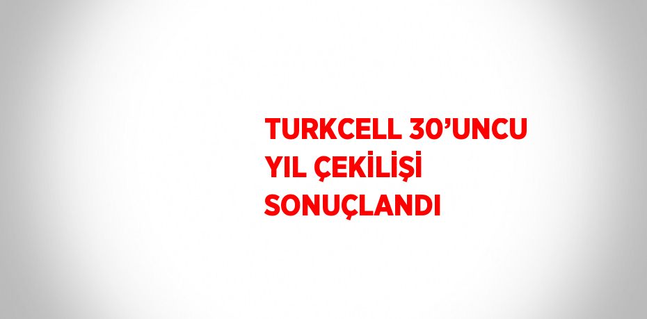 TURKCELL 30’UNCU YIL ÇEKİLİŞİ SONUÇLANDI