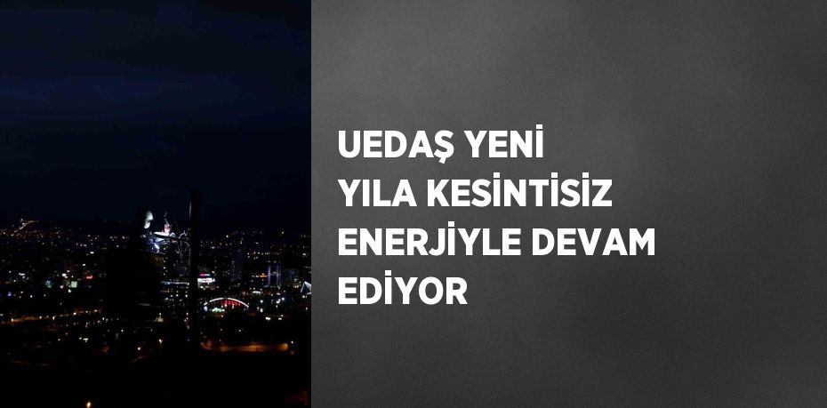 UEDAŞ YENİ YILA KESİNTİSİZ ENERJİYLE DEVAM EDİYOR