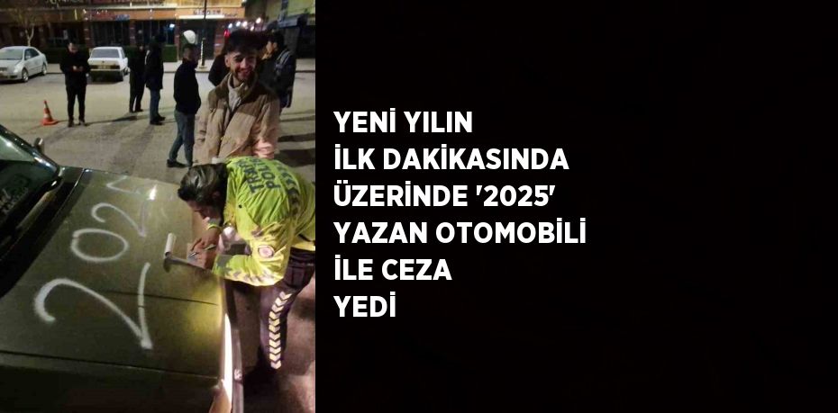 YENİ YILIN İLK DAKİKASINDA ÜZERİNDE '2025' YAZAN OTOMOBİLİ İLE CEZA YEDİ