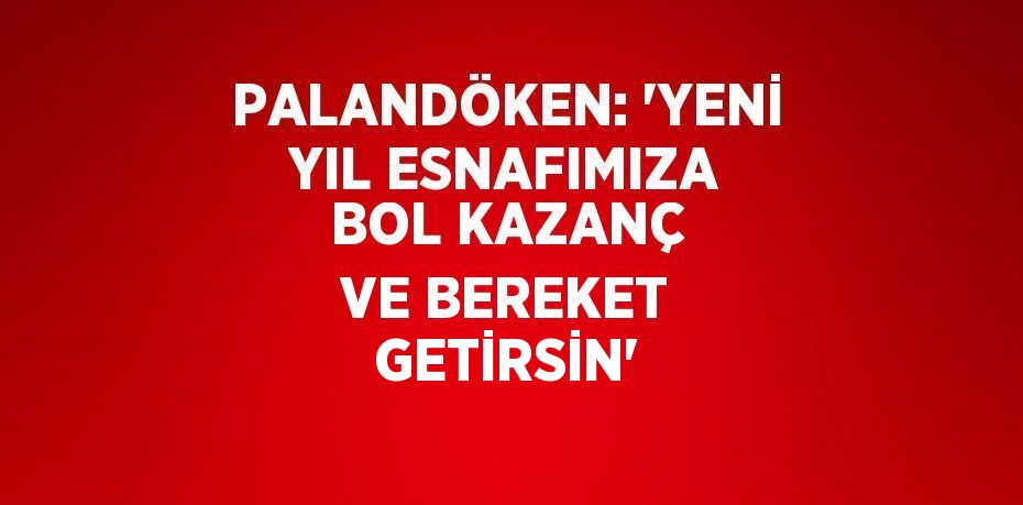 PALANDÖKEN: 'YENİ YIL ESNAFIMIZA BOL KAZANÇ VE BEREKET GETİRSİN'