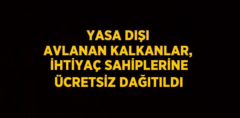 YASA DIŞI AVLANAN KALKANLAR, İHTİYAÇ SAHİPLERİNE ÜCRETSİZ DAĞITILDI