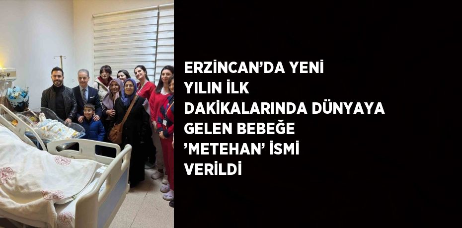 ERZİNCAN’DA YENİ YILIN İLK DAKİKALARINDA DÜNYAYA GELEN BEBEĞE ’METEHAN’ İSMİ VERİLDİ