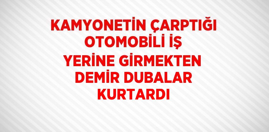 KAMYONETİN ÇARPTIĞI OTOMOBİLİ İŞ YERİNE GİRMEKTEN DEMİR DUBALAR KURTARDI