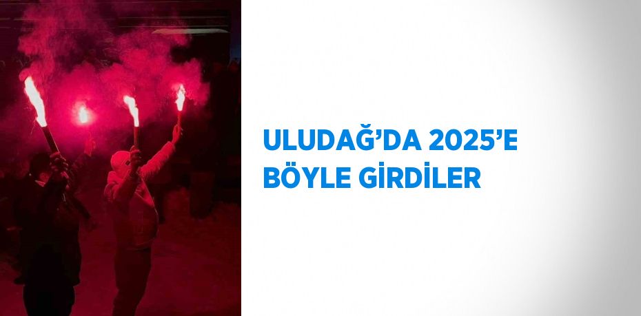 ULUDAĞ’DA 2025’E BÖYLE GİRDİLER