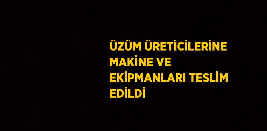 ÜZÜM ÜRETİCİLERİNE MAKİNE VE EKİPMANLARI TESLİM EDİLDİ