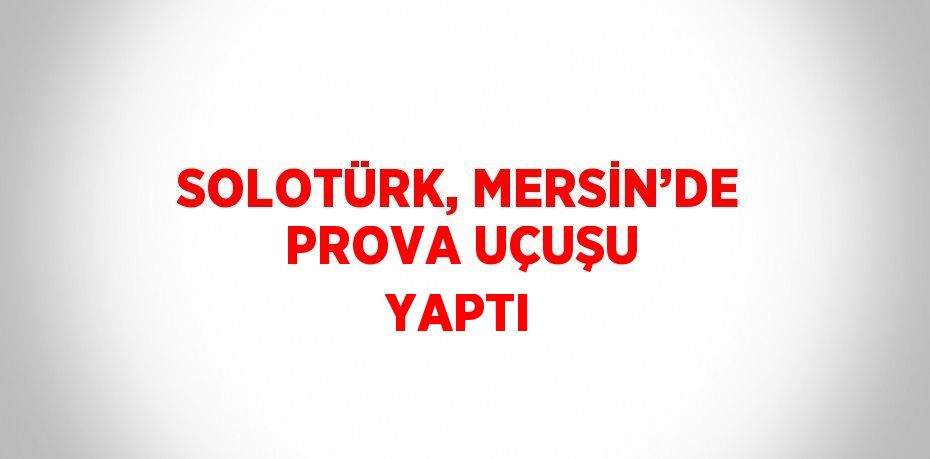 SOLOTÜRK, MERSİN’DE PROVA UÇUŞU YAPTI