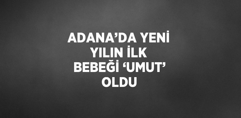 ADANA’DA YENİ YILIN İLK BEBEĞİ ‘UMUT’ OLDU