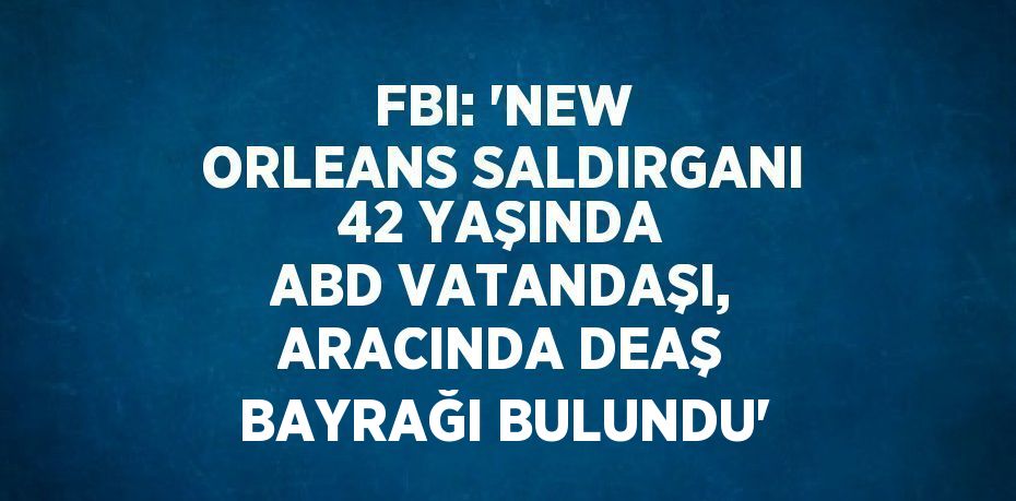 FBI: 'NEW ORLEANS SALDIRGANI 42 YAŞINDA ABD VATANDAŞI, ARACINDA DEAŞ BAYRAĞI BULUNDU'