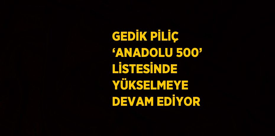 GEDİK PİLİÇ ‘ANADOLU 500’ LİSTESİNDE YÜKSELMEYE DEVAM EDİYOR