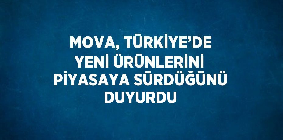 MOVA, TÜRKİYE’DE YENİ ÜRÜNLERİNİ PİYASAYA SÜRDÜĞÜNÜ DUYURDU