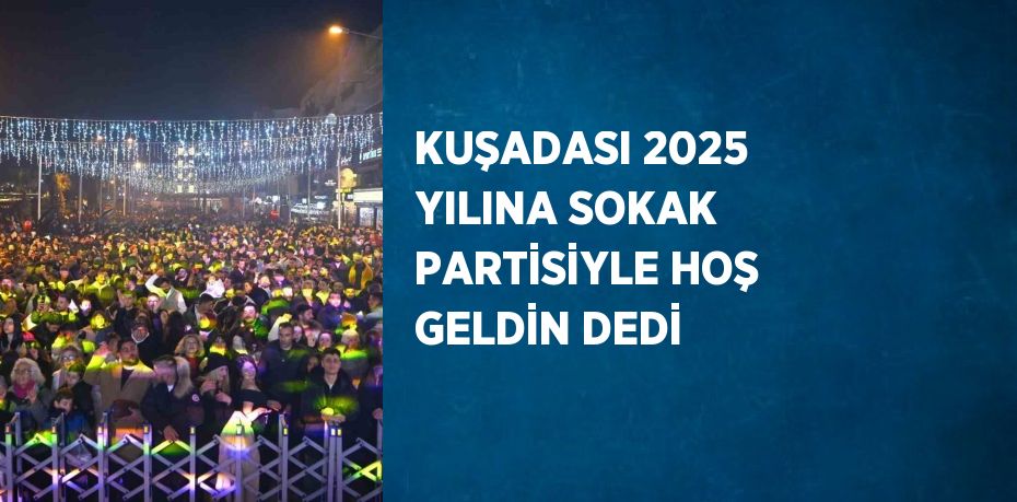 KUŞADASI 2025 YILINA SOKAK PARTİSİYLE HOŞ GELDİN DEDİ