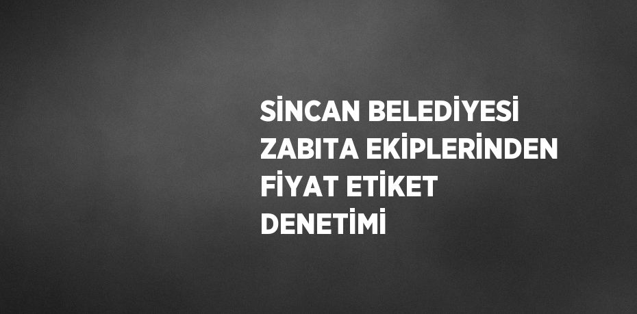 SİNCAN BELEDİYESİ ZABITA EKİPLERİNDEN FİYAT ETİKET DENETİMİ