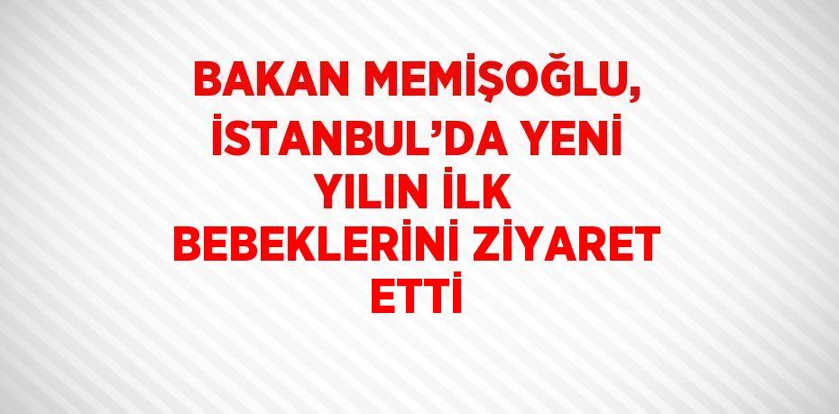 BAKAN MEMİŞOĞLU, İSTANBUL’DA YENİ YILIN İLK BEBEKLERİNİ ZİYARET ETTİ