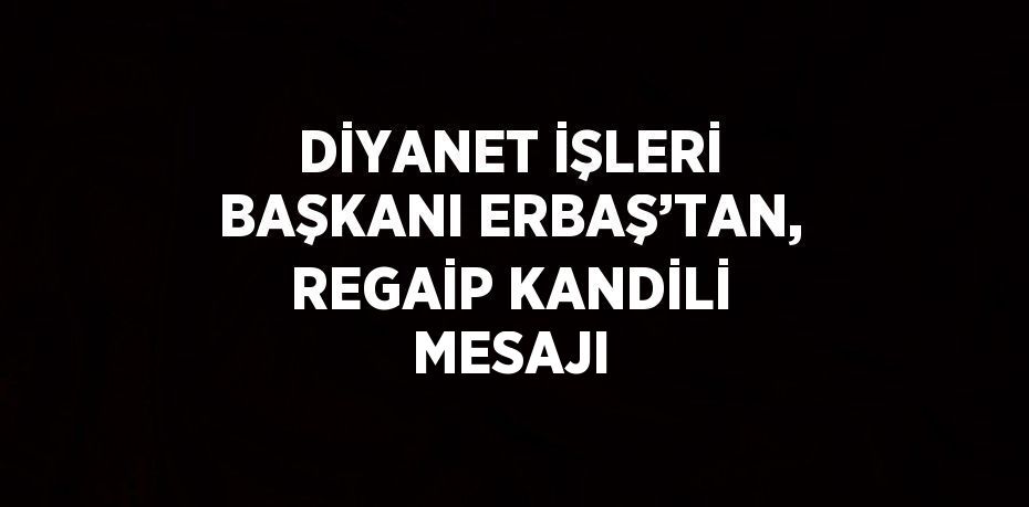 DİYANET İŞLERİ BAŞKANI ERBAŞ’TAN, REGAİP KANDİLİ MESAJI