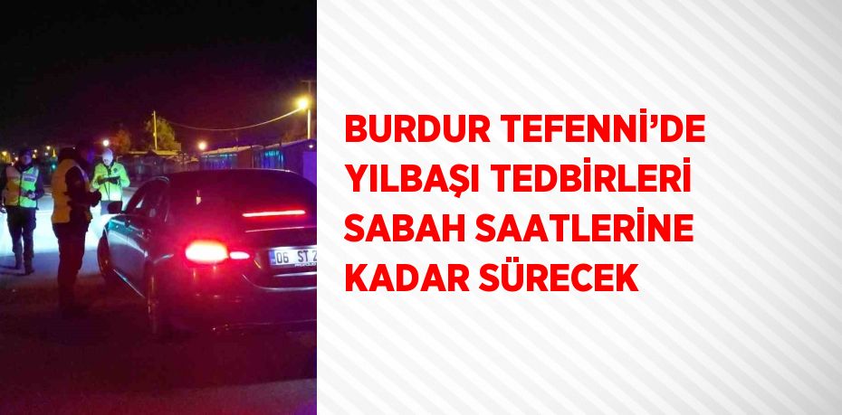 BURDUR TEFENNİ’DE YILBAŞI TEDBİRLERİ SABAH SAATLERİNE KADAR SÜRECEK